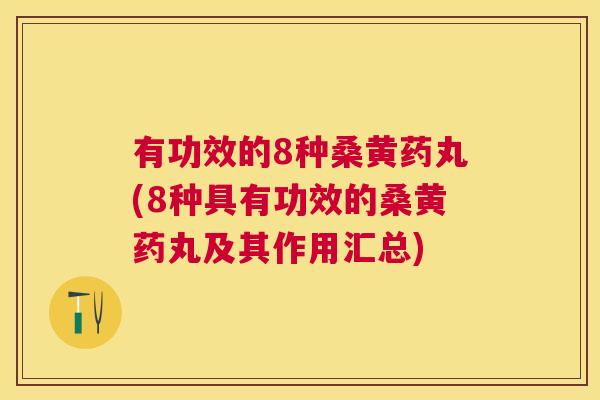 有功效的8种桑黄药丸(8种具有功效的桑黄药丸及其作用汇总) 有功效的8种桑黄药丸(8种具有功效的桑黄药丸及其作用汇总)