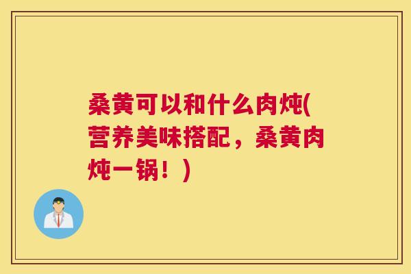 桑黄可以和什么肉炖(营养美味搭配,桑黄肉炖一锅!) 桑黄可以和什么肉炖(营养美味搭配,桑黄肉炖一锅!)