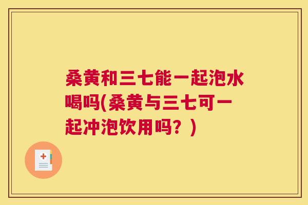 桑黄和三七能一起泡水喝吗(桑黄与三七可一起冲泡饮用吗?) 桑黄和三七能一起泡水喝吗(桑黄与三七可一起冲泡饮用吗?)