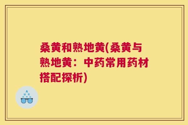 桑黄和熟地黄(桑黄与熟地黄:常用药材搭配探析) 桑黄和熟地黄(桑黄与熟地黄:常用药材搭配探析)