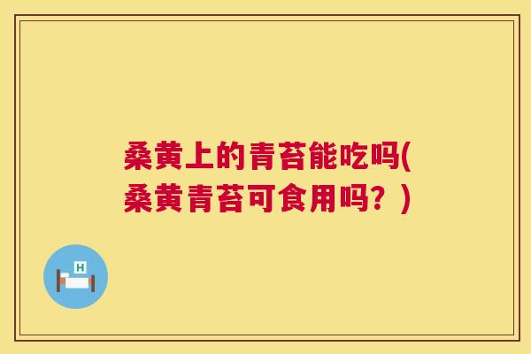桑黄上的青苔能吃吗(桑黄青苔可食用吗？)