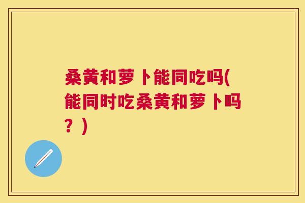 桑黄和萝卜能同吃吗(能同时吃桑黄和萝卜吗?) 桑黄和萝卜能同吃吗(能同时吃桑黄和萝卜吗?)