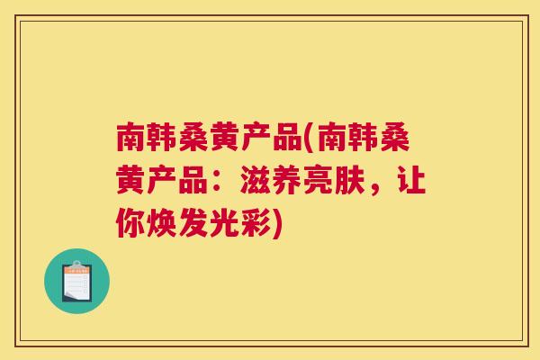 南韩桑黄产品(南韩桑黄产品:滋养亮肤,让你焕发光彩) 南韩桑黄产品(南韩桑黄产品:滋养亮肤,让你焕发光彩)
