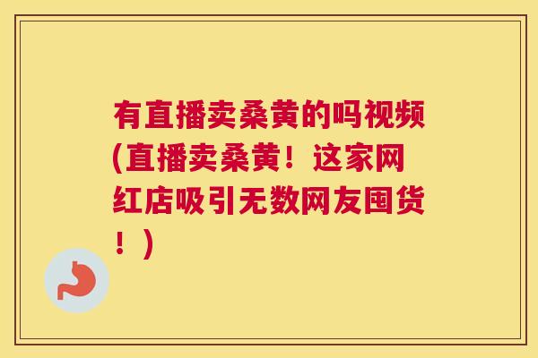 有直播卖桑黄的吗视频(直播卖桑黄!这家网红店吸引无数网友囤货!) 有直播卖桑黄的吗视频(直播卖桑黄!这家网红店吸引无数网友囤货!)