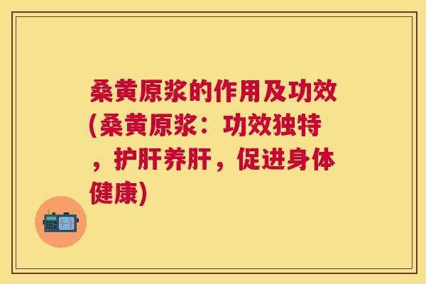 桑黄原浆的作用及功效(桑黄原浆：功效独特，养，促进身体健康)
