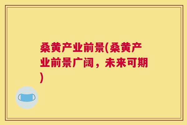 桑黄产业前景(桑黄产业前景广阔,未来可期) 桑黄产业前景(桑黄产业前景广阔,未来可期)
