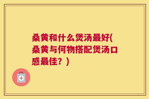 桑黄和什么煲汤好(桑黄与何物搭配煲汤口感佳?) 桑黄和什么煲汤好(桑黄与何物搭配煲汤口感佳?)