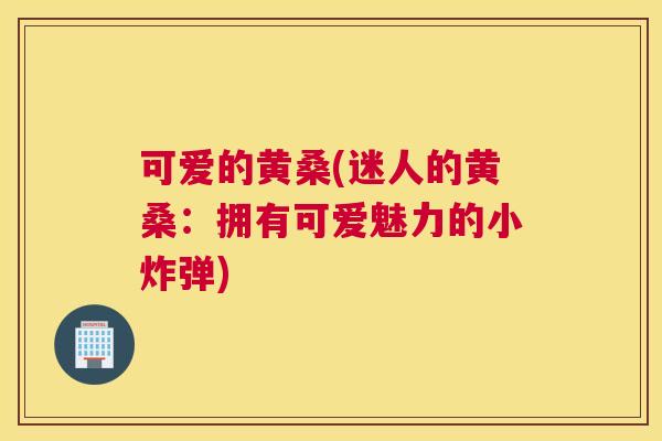 可爱的黄桑(迷人的黄桑:拥有可爱魅力的小炸弹) 可爱的黄桑(迷人的黄桑:拥有可爱魅力的小炸弹)