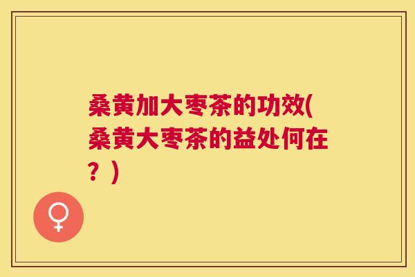 桑黄加大枣茶的功效(桑黄大枣茶的益处何在?) 桑黄加大枣茶的功效(桑黄大枣茶的益处何在?)