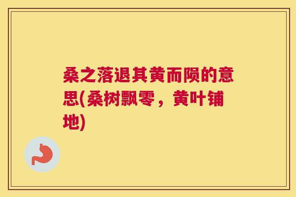 桑之落退其黄而陨的意思(桑树飘零,黄叶铺地) 桑之落退其黄而陨的意思(桑树飘零,黄叶铺地)