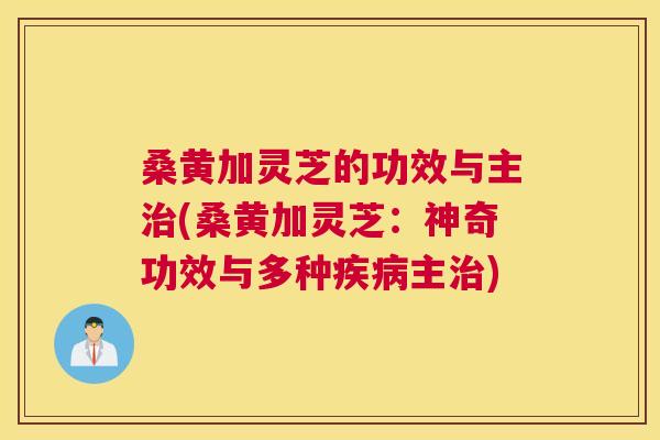 桑黄加灵芝的功效与主(桑黄加灵芝:神奇功效与多种主) 桑黄加灵芝的功效与主(桑黄加灵芝:神奇功效与多种主)