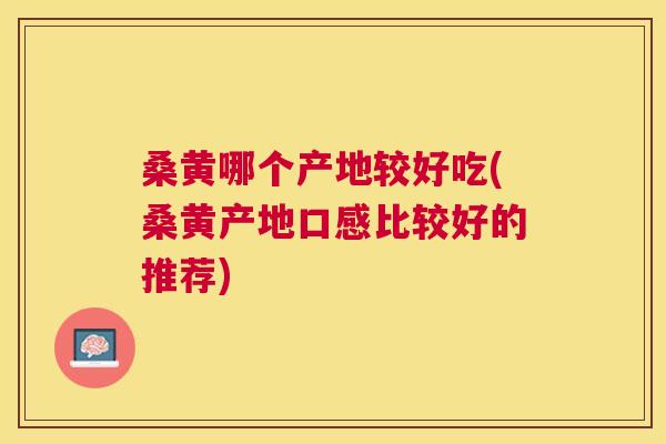 桑黄哪个产地较好吃(桑黄产地口感比较好的推荐) 桑黄哪个产地较好吃(桑黄产地口感比较好的推荐)