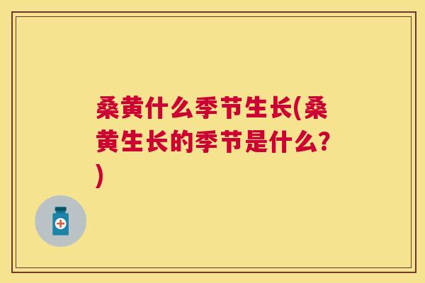 桑黄什么季节生长(桑黄生长的季节是什么?) 桑黄什么季节生长(桑黄生长的季节是什么?)
