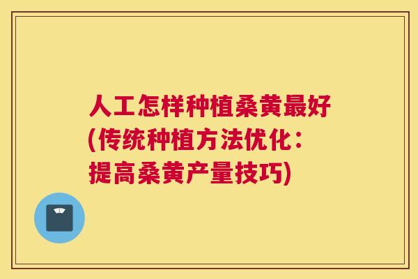 人工怎样种植桑黄好(传统种植方法优化：提高桑黄产量技巧)