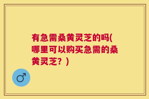 有急需桑黄灵芝的吗(哪里可以购买急需的桑黄灵芝?) 有急需桑黄灵芝的吗(哪里可以购买急需的桑黄灵芝?)
