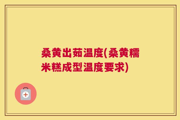 桑黄出茹温度(桑黄糯米糕成型温度要求) 桑黄出茹温度(桑黄糯米糕成型温度要求)