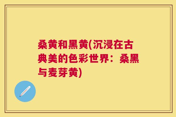 桑黄和黑黄(沉浸在古典美的色彩世界:桑黑与麦芽黄) 桑黄和黑黄(沉浸在古典美的色彩世界:桑黑与麦芽黄)