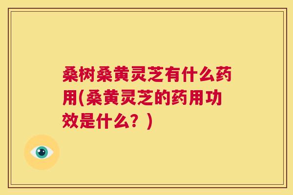 桑树桑黄灵芝有什么药用(桑黄灵芝的药用功效是什么?) 桑树桑黄灵芝有什么药用(桑黄灵芝的药用功效是什么?)