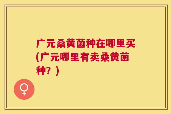 广元桑黄菌种在哪里买(广元哪里有卖桑黄菌种?) 广元桑黄菌种在哪里买(广元哪里有卖桑黄菌种?)