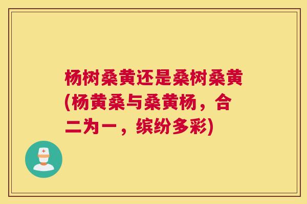 杨树桑黄还是桑树桑黄(杨黄桑与桑黄杨,合二为一,缤纷多彩) 杨树桑黄还是桑树桑黄(杨黄桑与桑黄杨,合二为一,缤纷多彩)