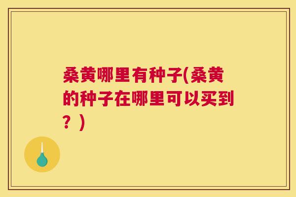 桑黄哪里有种子(桑黄的种子在哪里可以买到?) 桑黄哪里有种子(桑黄的种子在哪里可以买到?)