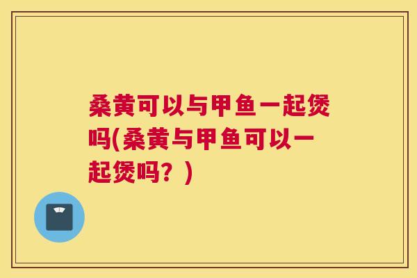 桑黄可以与甲鱼一起煲吗(桑黄与甲鱼可以一起煲吗?) 桑黄可以与甲鱼一起煲吗(桑黄与甲鱼可以一起煲吗?)