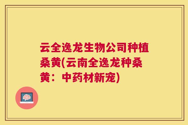 云全逸龙生物公司种植桑黄(云南全逸龙种桑黄:材新宠) 云全逸龙生物公司种植桑黄(云南全逸龙种桑黄:材新宠)