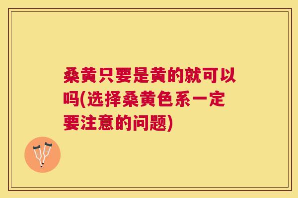 桑黄只要是黄的就可以吗(选择桑黄色系一定要注意的问题) 桑黄只要是黄的就可以吗(选择桑黄色系一定要注意的问题)