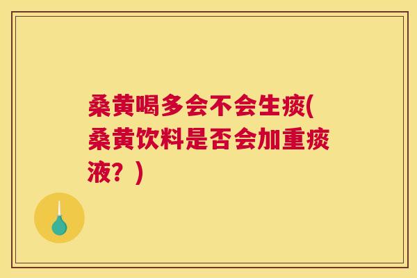 桑黄喝多会不会生痰(桑黄饮料是否会加重痰液?) 桑黄喝多会不会生痰(桑黄饮料是否会加重痰液?)