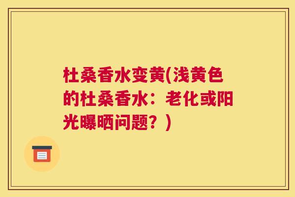 杜桑香水变黄(浅黄色的杜桑香水:老化或阳光曝晒问题?) 杜桑香水变黄(浅黄色的杜桑香水:老化或阳光曝晒问题?)
