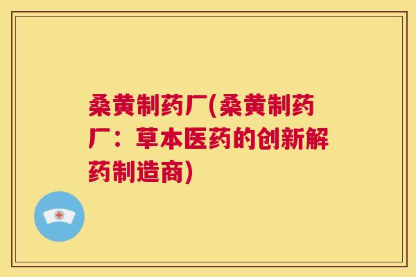 桑黄制药厂(桑黄制药厂:草本医药的创新解药制造商) 桑黄制药厂(桑黄制药厂:草本医药的创新解药制造商)