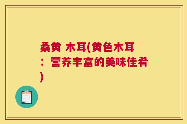 桑黄 木耳(黄色木耳:营养丰富的美味佳肴) 桑黄 木耳(黄色木耳:营养丰富的美味佳肴)