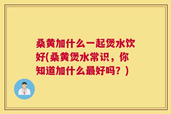 桑黄加什么一起煲水饮好(桑黄煲水常识,你知道加什么好吗?) 桑黄加什么一起煲水饮好(桑黄煲水常识,你知道加什么好吗?)
