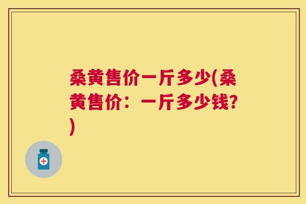桑黄售价一斤多少(桑黄售价:一斤多少钱?) 桑黄售价一斤多少(桑黄售价:一斤多少钱?)