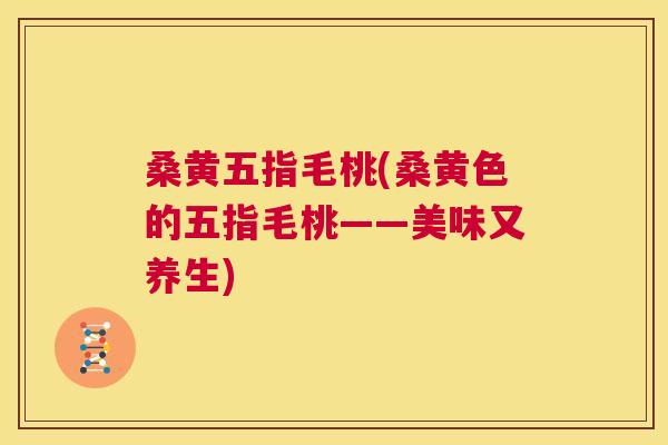 桑黄五指毛桃(桑黄色的五指毛桃——美味又养生) 桑黄五指毛桃(桑黄色的五指毛桃——美味又养生)