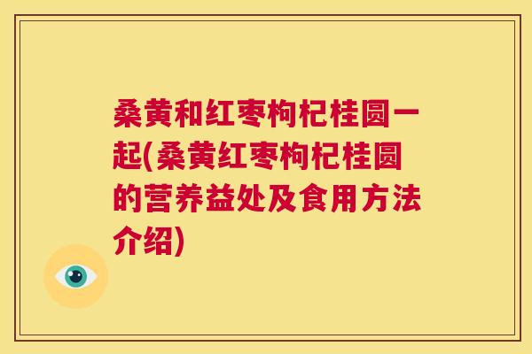 桑黄和红枣枸杞桂圆一起(桑黄红枣枸杞桂圆的营养益处及食用方法介绍) 桑黄和红枣枸杞桂圆一起(桑黄红枣枸杞桂圆的营养益处及食用方法介绍)