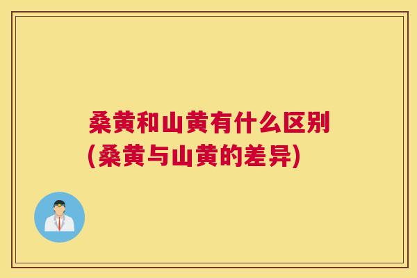桑黄和山黄有什么区别(桑黄与山黄的差异) 桑黄和山黄有什么区别(桑黄与山黄的差异)