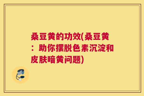 桑豆黄的功效(桑豆黄:助你摆脱色素沉淀和暗黄问题) 桑豆黄的功效(桑豆黄:助你摆脱色素沉淀和暗黄问题)