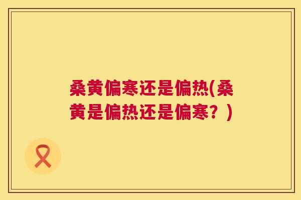桑黄偏寒还是偏热(桑黄是偏热还是偏寒?) 桑黄偏寒还是偏热(桑黄是偏热还是偏寒?)