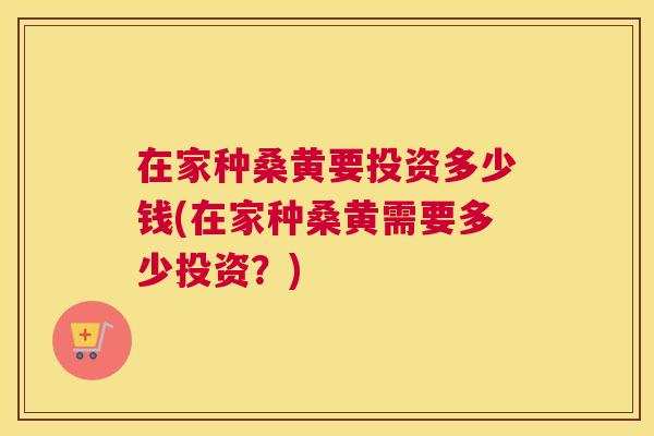 在家种桑黄要投资多少钱(在家种桑黄需要多少投资?) 在家种桑黄要投资多少钱(在家种桑黄需要多少投资?)