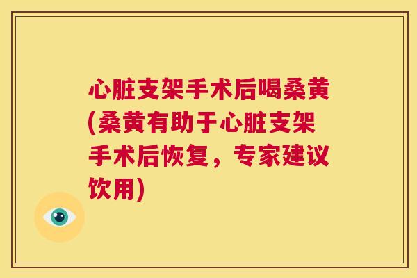 支架手术后喝桑黄(桑黄有助于支架手术后恢复,专家建议饮用) 支架手术后喝桑黄(桑黄有助于支架手术后恢复,专家建议饮用)