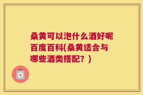 桑黄可以泡什么酒好呢百度百科(桑黄适合与哪些酒类搭配?) 桑黄可以泡什么酒好呢百度百科(桑黄适合与哪些酒类搭配?)