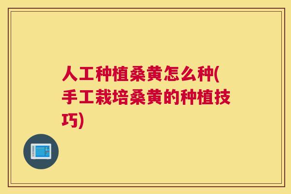 人工种植桑黄怎么种(手工栽培桑黄的种植技巧) 人工种植桑黄怎么种(手工栽培桑黄的种植技巧)