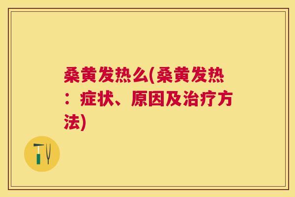 桑黄发热么(桑黄发热:症状、原因及方法) 桑黄发热么(桑黄发热:症状、原因及方法)