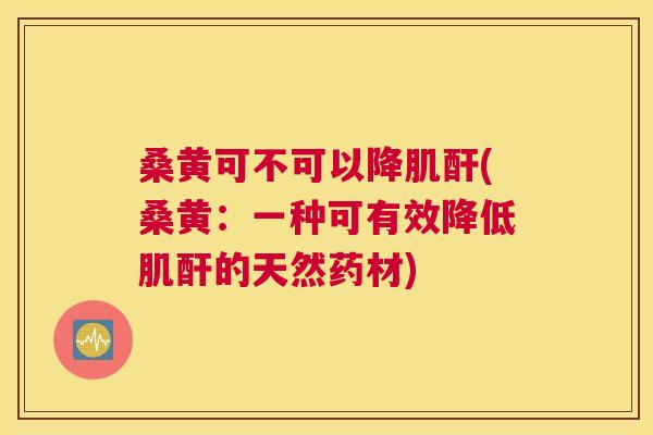 桑黄可不可以降肌酐(桑黄:一种可有效降低肌酐的天然药材) 桑黄可不可以降肌酐(桑黄:一种可有效降低肌酐的天然药材)