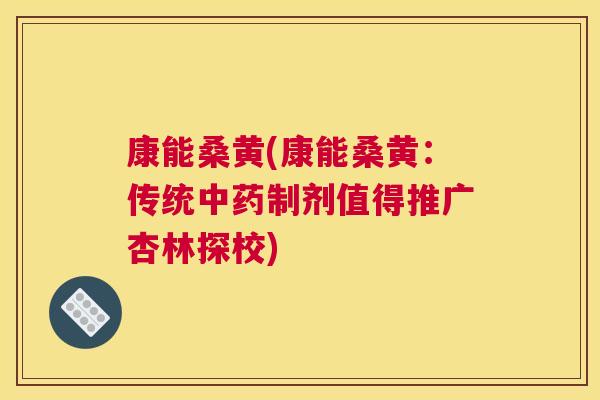 康能桑黄(康能桑黄:传统制剂值得推广杏林探校) 康能桑黄(康能桑黄:传统制剂值得推广杏林探校)