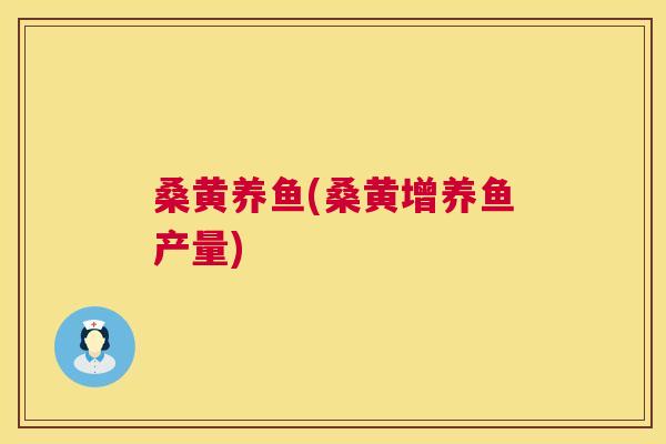 桑黄养鱼(桑黄增养鱼产量) 桑黄养鱼(桑黄增养鱼产量)