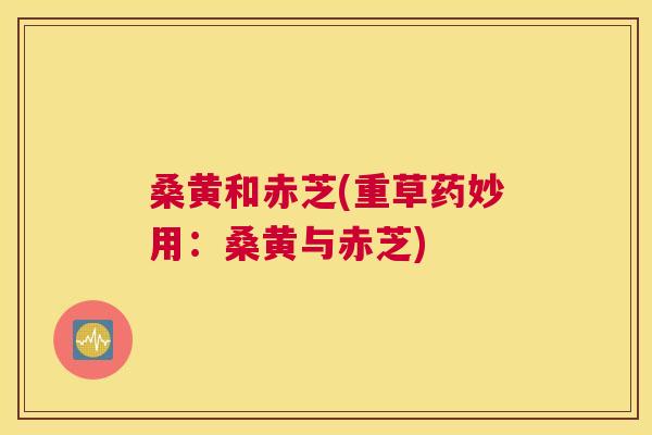 桑黄和赤芝(重草药妙用：桑黄与赤芝)