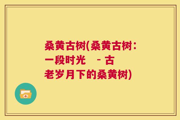 桑黄古树(桑黄古树:一段时光 - 古老岁月下的桑黄树) 桑黄古树(桑黄古树:一段时光 - 古老岁月下的桑黄树)