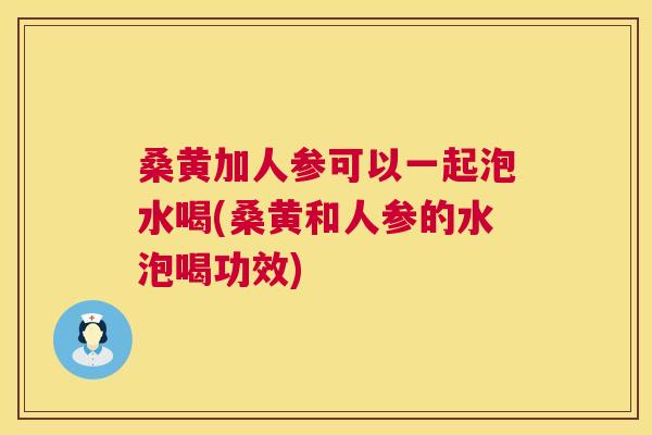 桑黄加人参可以一起泡水喝(桑黄和人参的水泡喝功效) 桑黄加人参可以一起泡水喝(桑黄和人参的水泡喝功效)